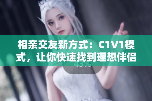 相亲交友新方式：C1V1模式，让你快速找到理想伴侣
