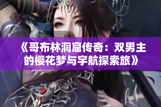 《哥布林洞窟传奇：双男主的樱花梦与宇航探索旅》