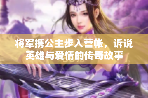 将军携公主步入营帐，诉说英雄与爱情的传奇故事