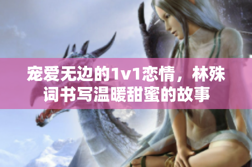 宠爱无边的1v1恋情，林殊词书写温暖甜蜜的故事