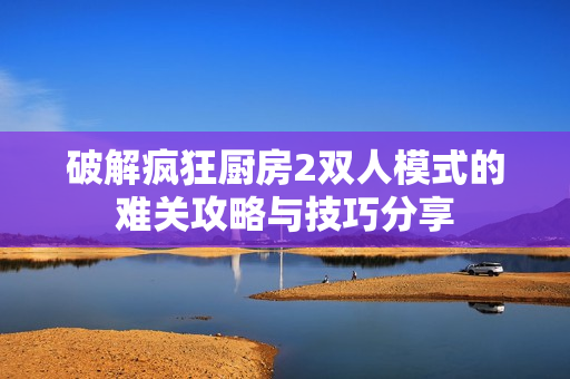 破解疯狂厨房2双人模式的难关攻略与技巧分享