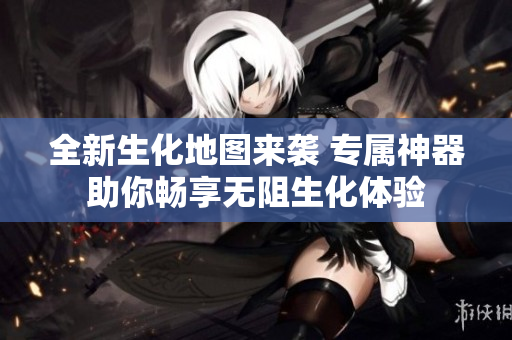 全新生化地图来袭 专属神器助你畅享无阻生化体验