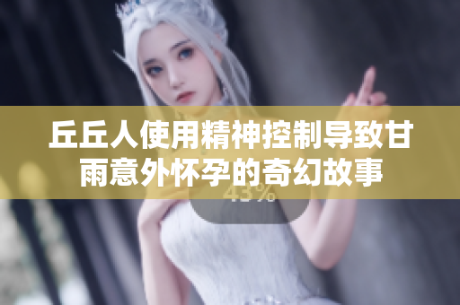 丘丘人使用精神控制导致甘雨意外怀孕的奇幻故事