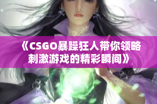 《CSGO暴躁狂人带你领略刺激游戏的精彩瞬间》