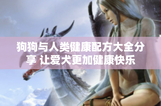 狗狗与人类健康配方大全分享 让爱犬更加健康快乐