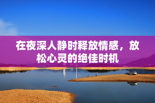 在夜深人静时释放情感，放松心灵的绝佳时机