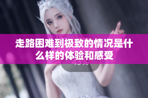 走路困难到极致的情况是什么样的体验和感受