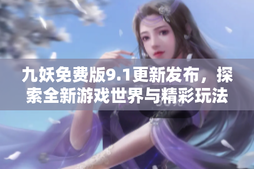 九妖免费版9.1更新发布，探索全新游戏世界与精彩玩法