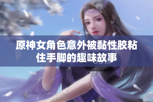 原神女角色意外被黏性胶粘住手脚的趣味故事