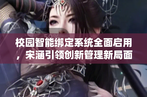 校园智能绑定系统全面启用，宋涵引领创新管理新局面