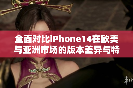 全面对比iPhone14在欧美与亚洲市场的版本差异与特色