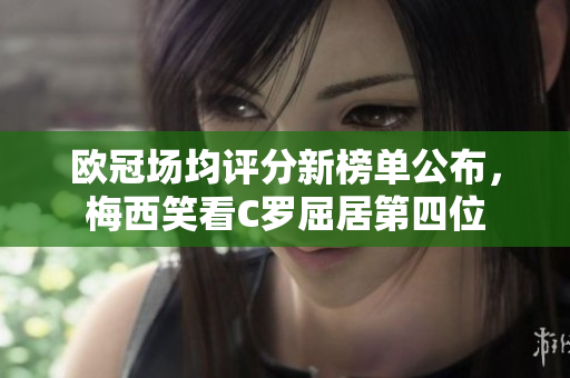 欧冠场均评分新榜单公布，梅西笑看C罗屈居第四位