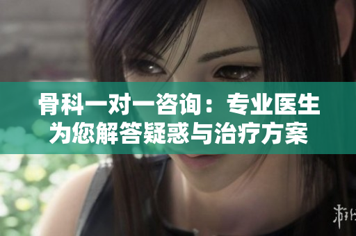 骨科一对一咨询：专业医生为您解答疑惑与治疗方案