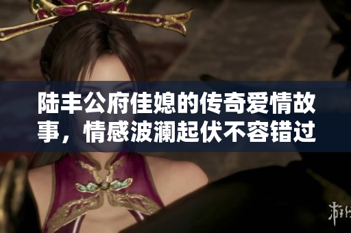陆丰公府佳媳的传奇爱情故事，情感波澜起伏不容错过