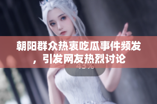 朝阳群众热衷吃瓜事件频发，引发网友热烈讨论