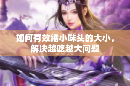如何有效缩小咪头的大小，解决越吃越大问题