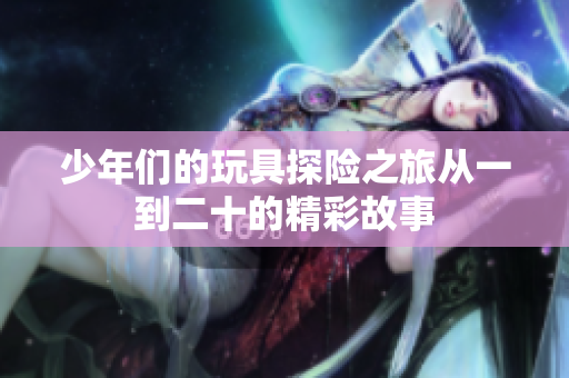 少年们的玩具探险之旅从一到二十的精彩故事