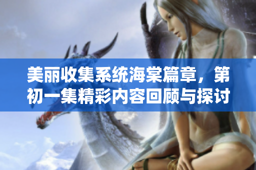 美丽收集系统海棠篇章，第初一集精彩内容回顾与探讨