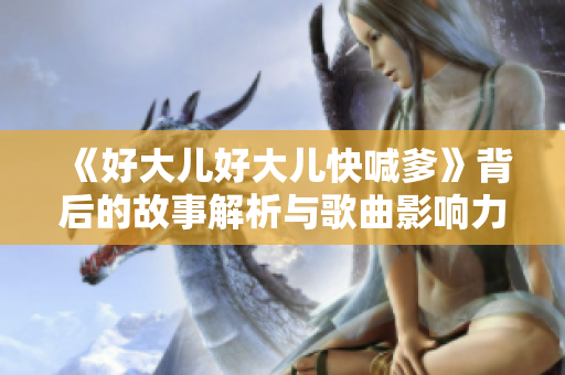 《好大儿好大儿快喊爹》背后的故事解析与歌曲影响力探讨