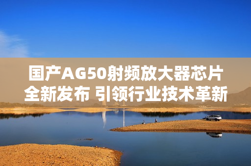 国产AG50射频放大器芯片全新发布 引领行业技术革新
