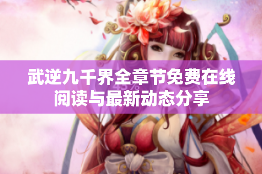 武逆九千界全章节免费在线阅读与最新动态分享