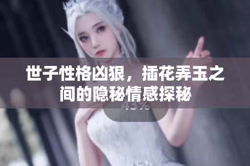 世子性格凶狠，插花弄玉之间的隐秘情感探秘