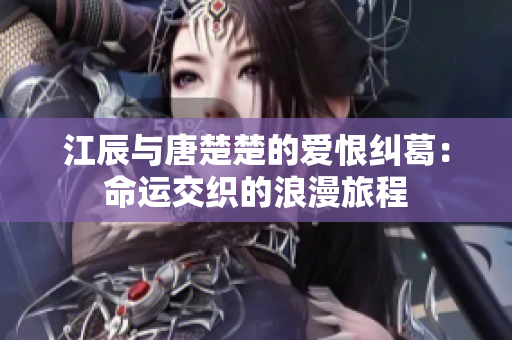 江辰与唐楚楚的爱恨纠葛：命运交织的浪漫旅程