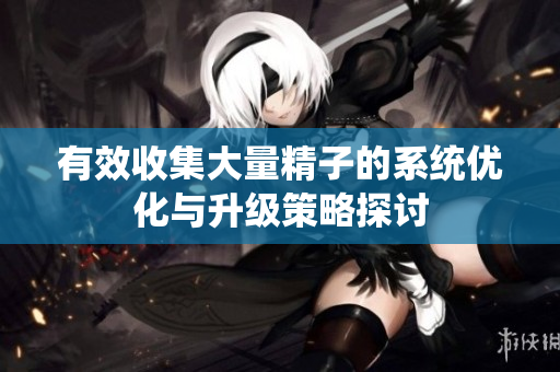 有效收集大量精子的系统优化与升级策略探讨
