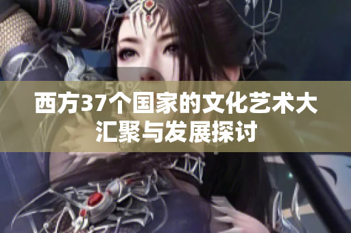 西方37个国家的文化艺术大汇聚与发展探讨