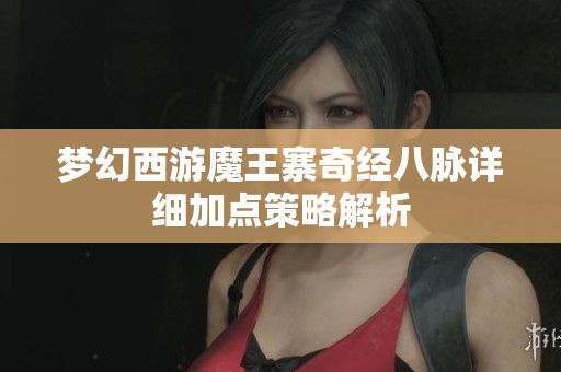 梦幻西游魔王寨奇经八脉详细加点策略解析
