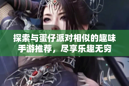 探索与蛋仔派对相似的趣味手游推荐，尽享乐趣无穷
