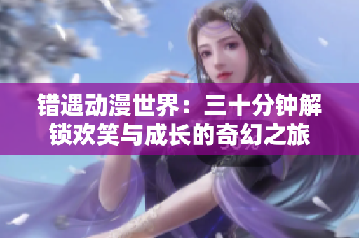 错遇动漫世界：三十分钟解锁欢笑与成长的奇幻之旅
