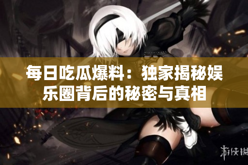 每日吃瓜爆料：独家揭秘娱乐圈背后的秘密与真相