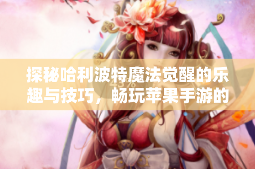 探秘哈利波特魔法觉醒的乐趣与技巧，畅玩苹果手游的最佳体验攻略