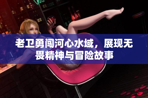老卫勇闯河心水域，展现无畏精神与冒险故事