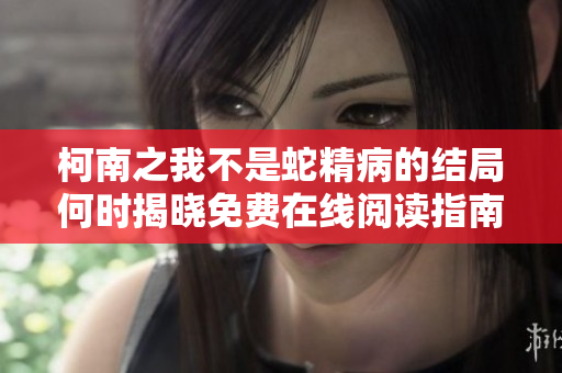 柯南之我不是蛇精病的结局何时揭晓免费在线阅读指南