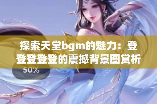 探索天堂bgm的魅力：登登登登登的震撼背景图赏析