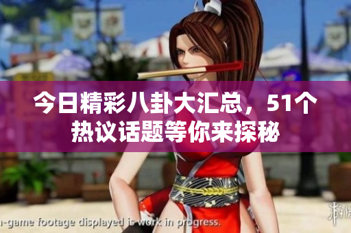 今日精彩八卦大汇总，51个热议话题等你来探秘