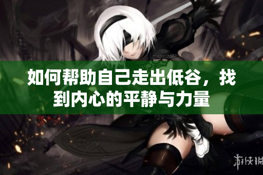 如何帮助自己走出低谷，找到内心的平静与力量