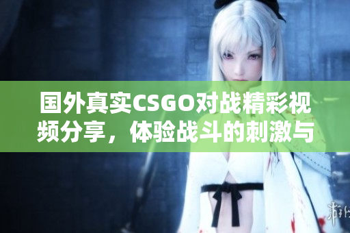 国外真实CSGO对战精彩视频分享，体验战斗的刺激与乐趣