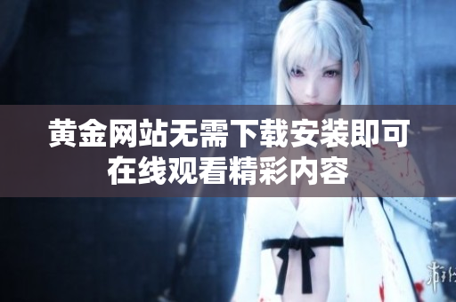 黄金网站无需下载安装即可在线观看精彩内容