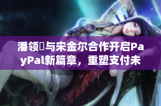 潘领啰与宋金尔合作开启PayPal新篇章，重塑支付未来