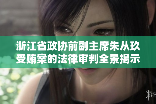 浙江省政协前副主席朱从玖受贿案的法律审判全景揭示