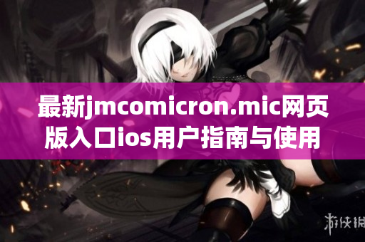 最新jmcomicron.mic网页版入口ios用户指南与使用技巧解析