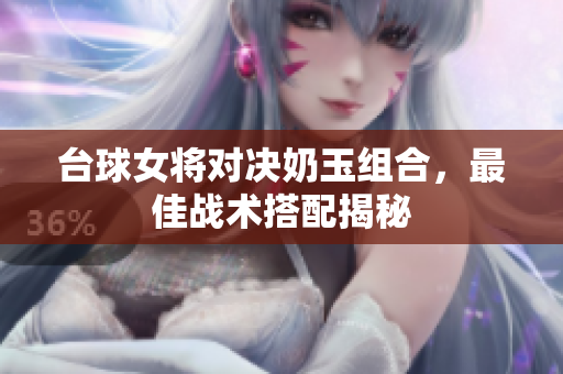 台球女将对决奶玉组合，最佳战术搭配揭秘