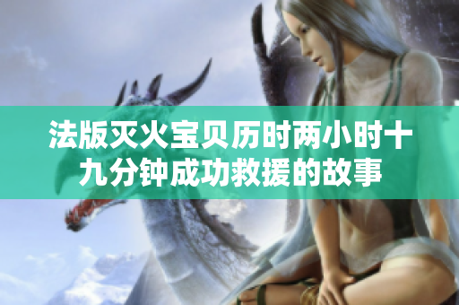 法版灭火宝贝历时两小时十九分钟成功救援的故事