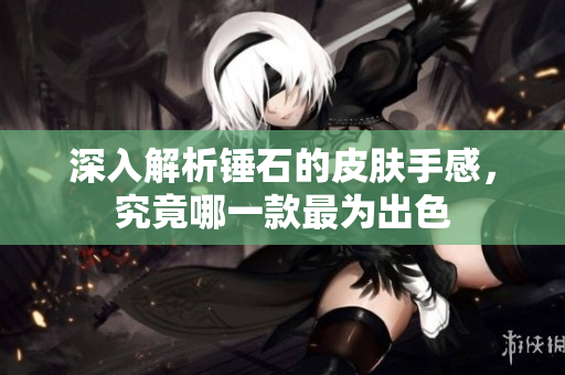 深入解析锤石的皮肤手感，究竟哪一款最为出色