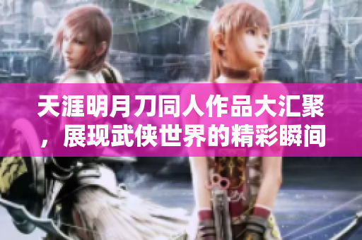 天涯明月刀同人作品大汇聚，展现武侠世界的精彩瞬间