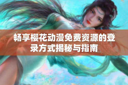 畅享樱花动漫免费资源的登录方式揭秘与指南