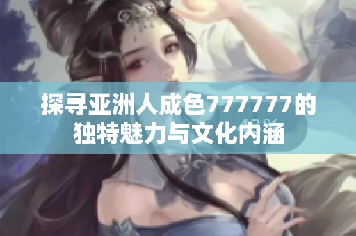 探寻亚洲人成色777777的独特魅力与文化内涵
